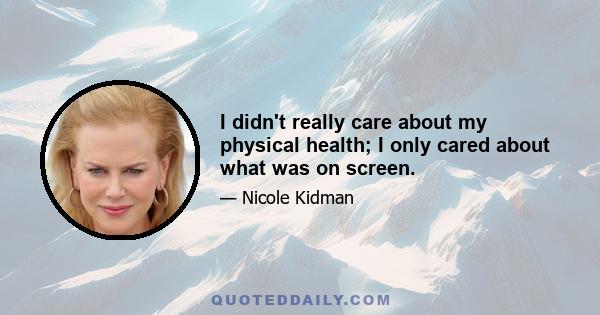 I didn't really care about my physical health; I only cared about what was on screen.