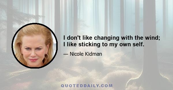 I don't like changing with the wind; I like sticking to my own self.