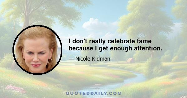 I don't really celebrate fame because I get enough attention.