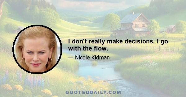 I don't really make decisions, I go with the flow.