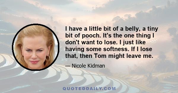 I have a little bit of a belly, a tiny bit of pooch. It's the one thing I don't want to lose. I just like having some softness. If I lose that, then Tom might leave me.