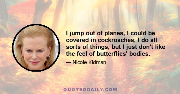 I jump out of planes, I could be covered in cockroaches, I do all sorts of things, but I just don't like the feel of butterflies' bodies.