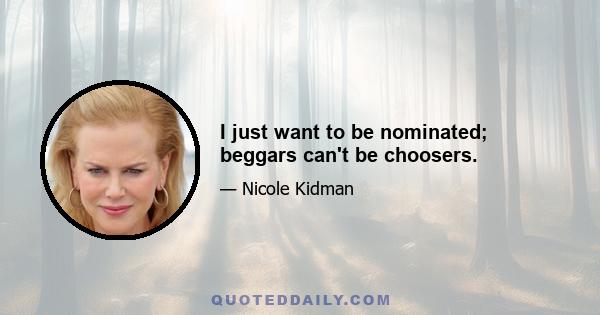 I just want to be nominated; beggars can't be choosers.