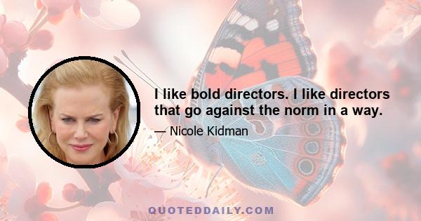 I like bold directors. I like directors that go against the norm in a way.