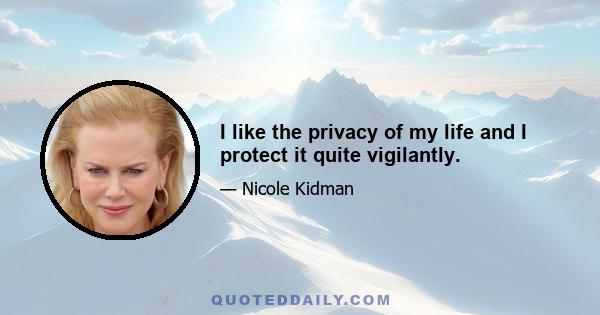 I like the privacy of my life and I protect it quite vigilantly.