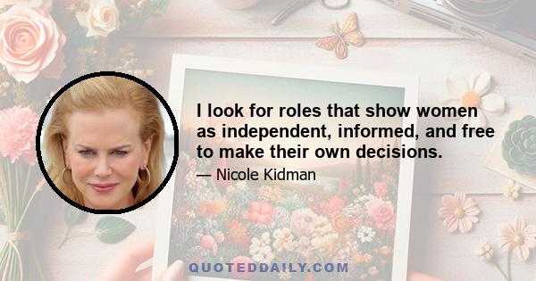 I look for roles that show women as independent, informed, and free to make their own decisions.