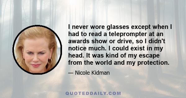 I never wore glasses except when I had to read a teleprompter at an awards show or drive, so I didn't notice much. I could exist in my head. It was kind of my escape from the world and my protection.