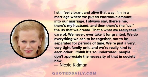 I still feel vibrant and alive that way. I'm in a marriage where we put an enormous amount into our marriage. I always say, there's me, there's my husband, and then there's the us, the us that we create. That's what we