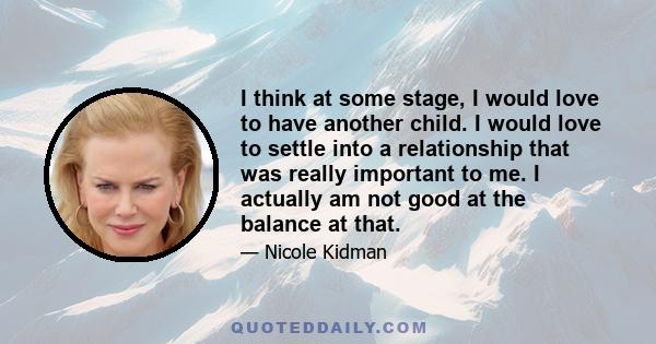 I think at some stage, I would love to have another child. I would love to settle into a relationship that was really important to me. I actually am not good at the balance at that.