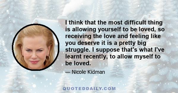 I think that the most difficult thing is allowing yourself to be loved, so receiving the love and feeling like you deserve it is a pretty big struggle. I suppose that's what I've learnt recently, to allow myself to be