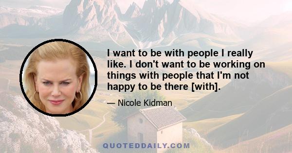 I want to be with people I really like. I don't want to be working on things with people that I'm not happy to be there [with].