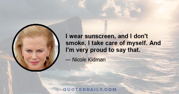 I wear sunscreen, and I don't smoke. I take care of myself. And I'm very proud to say that.