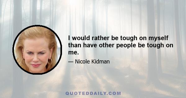 I would rather be tough on myself than have other people be tough on me.