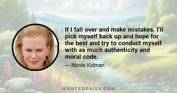 If I fall over and make mistakes, I'll pick myself back up and hope for the best and try to conduct myself with as much authenticity and moral code.