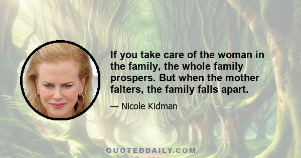 If you take care of the woman in the family, the whole family prospers. But when the mother falters, the family falls apart.