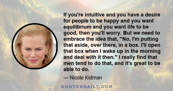 If you're intuitive and you have a desire for people to be happy and you want equilibrium and you want life to be good, then you'll worry. But we need to embrace the idea that, No, I'm putting that aside, over there, in 