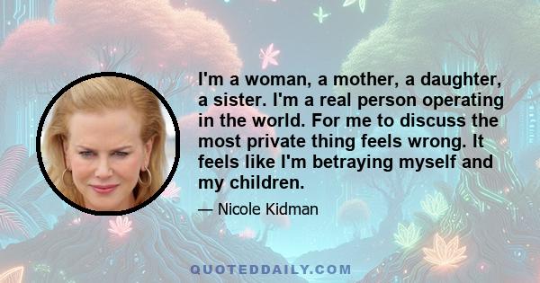 I'm a woman, a mother, a daughter, a sister. I'm a real person operating in the world. For me to discuss the most private thing feels wrong. It feels like I'm betraying myself and my children.