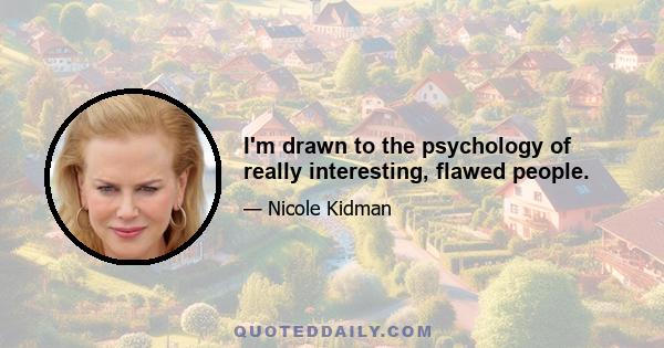 I'm drawn to the psychology of really interesting, flawed people.