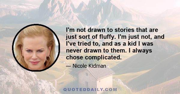 I'm not drawn to stories that are just sort of fluffy. I'm just not, and I've tried to, and as a kid I was never drawn to them. I always chose complicated.