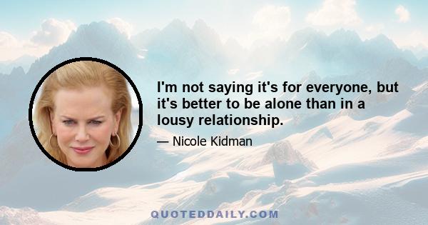 I'm not saying it's for everyone, but it's better to be alone than in a lousy relationship.