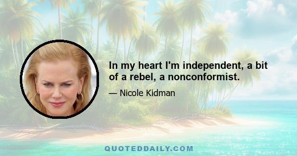 In my heart I'm independent, a bit of a rebel, a nonconformist.