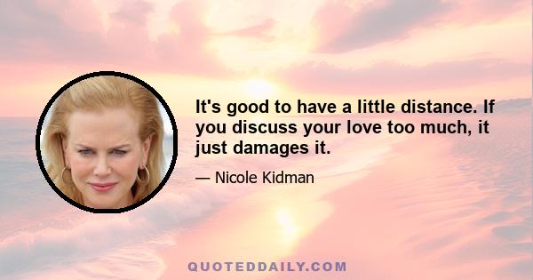 It's good to have a little distance. If you discuss your love too much, it just damages it.