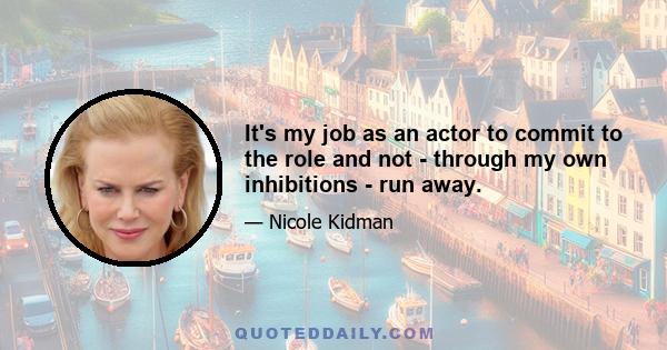 It's my job as an actor to commit to the role and not - through my own inhibitions - run away.