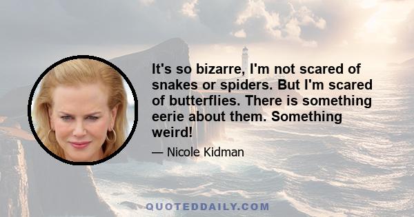 It's so bizarre, I'm not scared of snakes or spiders. But I'm scared of butterflies. There is something eerie about them. Something weird!