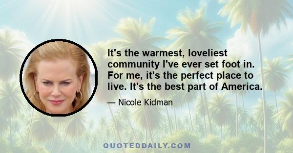 It's the warmest, loveliest community I've ever set foot in. For me, it's the perfect place to live. It's the best part of America.