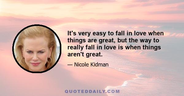 It's very easy to fall in love when things are great, but the way to really fall in love is when things aren't great.