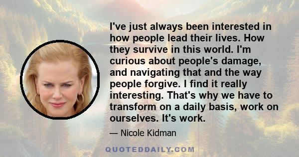 I've just always been interested in how people lead their lives. How they survive in this world. I'm curious about people's damage, and navigating that and the way people forgive. I find it really interesting. That's