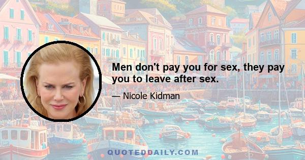 Men don't pay you for sex, they pay you to leave after sex.