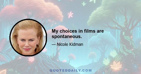 My choices in films are spontaneous.