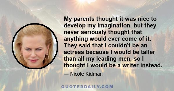 My parents thought it was nice to develop my imagination, but they never seriously thought that anything would ever come of it. They said that I couldn't be an actress because I would be taller than all my leading men,