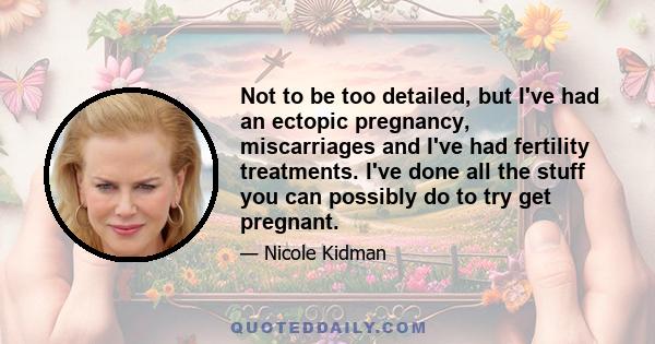 Not to be too detailed, but I've had an ectopic pregnancy, miscarriages and I've had fertility treatments. I've done all the stuff you can possibly do to try get pregnant.