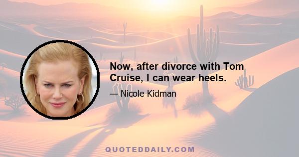 Now, after divorce with Tom Cruise, I can wear heels.