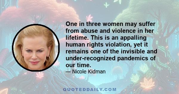 One in three women may suffer from abuse and violence in her lifetime. This is an appalling human rights violation, yet it remains one of the invisible and under-recognized pandemics of our time.