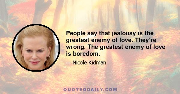 People say that jealousy is the greatest enemy of love. They’re wrong. The greatest enemy of love is boredom.