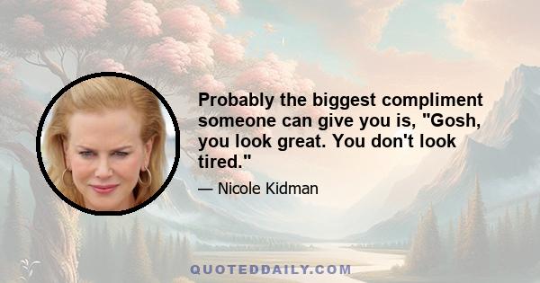 Probably the biggest compliment someone can give you is, Gosh, you look great. You don't look tired.