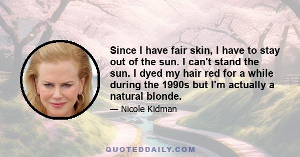 Since I have fair skin, I have to stay out of the sun. I can't stand the sun. I dyed my hair red for a while during the 1990s but I'm actually a natural blonde.