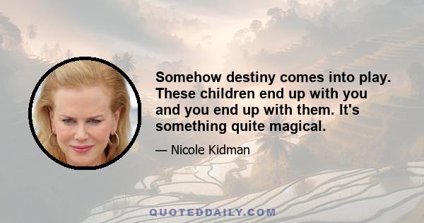 Somehow destiny comes into play. These children end up with you and you end up with them. It's something quite magical.