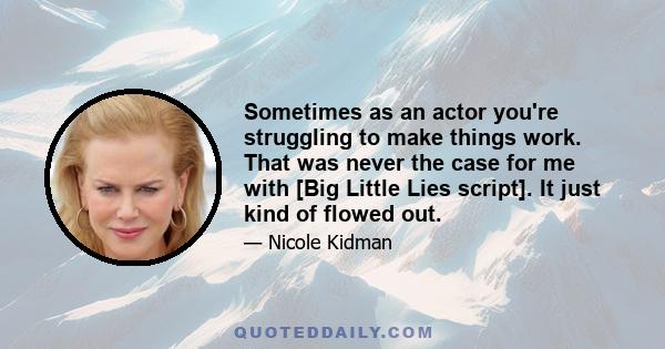 Sometimes as an actor you're struggling to make things work. That was never the case for me with [Big Little Lies script]. It just kind of flowed out.