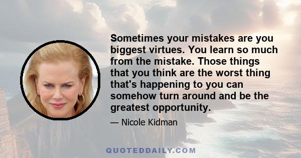 Sometimes your mistakes are you biggest virtues. You learn so much from the mistake. Those things that you think are the worst thing that's happening to you can somehow turn around and be the greatest opportunity.