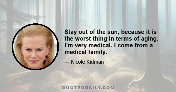 Stay out of the sun, because it is the worst thing in terms of aging. I'm very medical. I come from a medical family.