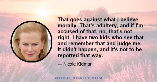 That goes against what I believe morally. That's adultery, and if I'm accused of that, no, that's not right. I have two kids who see that and remember that and judge me. It didn't happen, and it's not to be reported