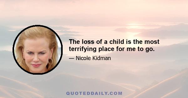 The loss of a child is the most terrifying place for me to go.