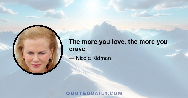 The more you love, the more you crave.