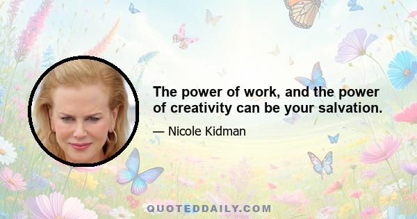 The power of work, and the power of creativity can be your salvation.