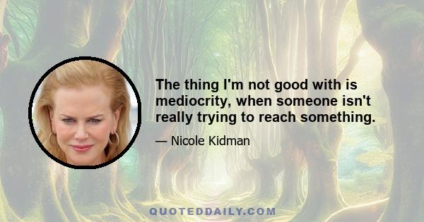 The thing I'm not good with is mediocrity, when someone isn't really trying to reach something.