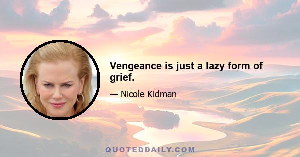 Vengeance is just a lazy form of grief.